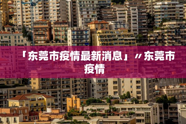 「东莞市疫情最新消息」〃东莞市 疫情