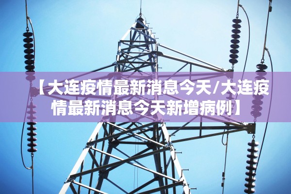【大连疫情最新消息今天/大连疫情最新消息今天新增病例】