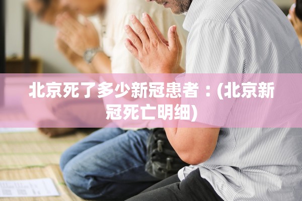 北京死了多少新冠患者︰(北京新冠死亡明细)