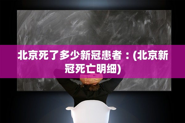 北京死了多少新冠患者︰(北京新冠死亡明细)