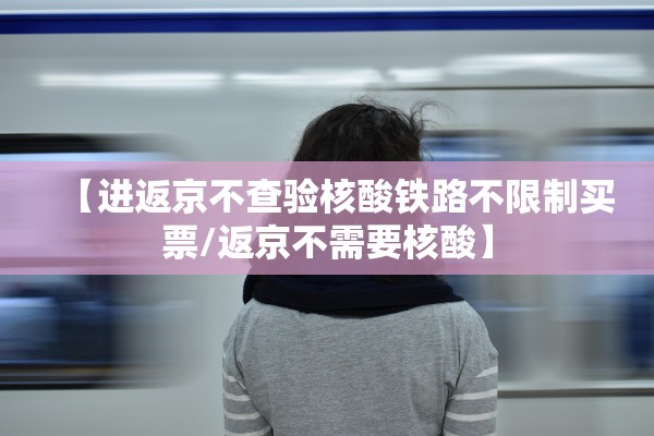 【进返京不查验核酸铁路不限制买票/返京不需要核酸】