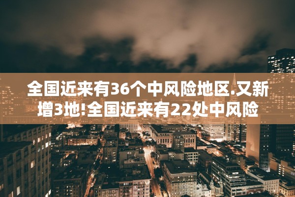 全国近来有36个中风险地区.又新增3地!全国近来有22处中风险