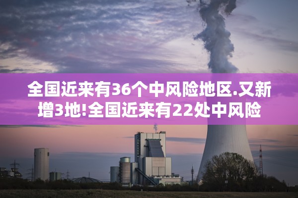 全国近来有36个中风险地区.又新增3地!全国近来有22处中风险