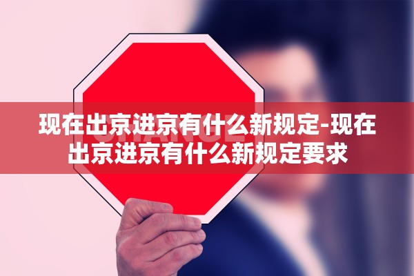 现在出京进京有什么新规定-现在出京进京有什么新规定要求
