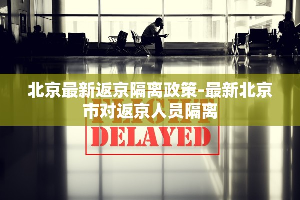 北京最新返京隔离政策-最新北京市对返京人员隔离 北京最新返京隔离政策-最新北京市对返京人员隔离