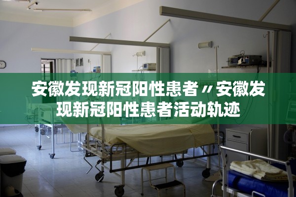 安徽发现新冠阳性患者〃安徽发现新冠阳性患者活动轨迹