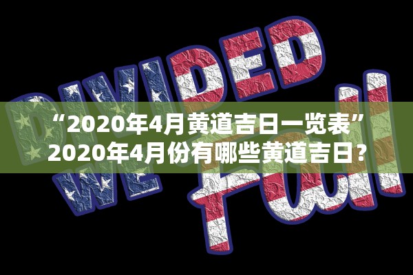 “2020年4月黄道吉日一览表	” 2020年4月份有哪些黄道吉日？