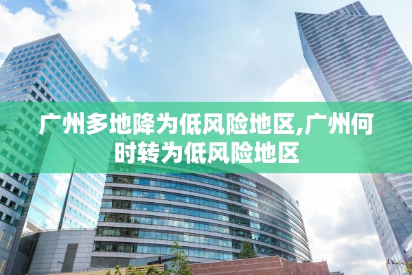 广州多地降为低风险地区,广州何时转为低风险地区