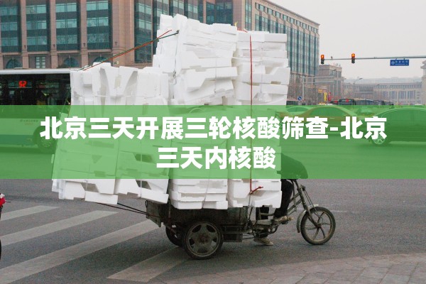 北京三天开展三轮核酸筛查-北京 三天内核酸 北京三天开展三轮核酸筛查-北京 三天内核酸