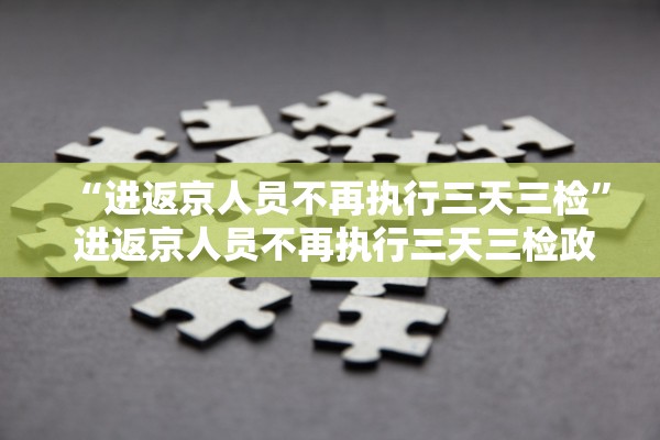 “进返京人员不再执行三天三检” 进返京人员不再执行三天三检政策？