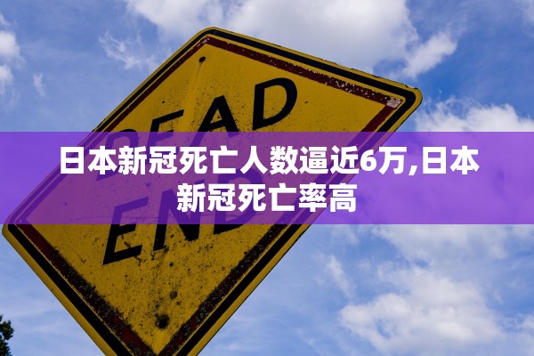 日本新冠死亡人数逼近6万,日本新冠死亡率高
