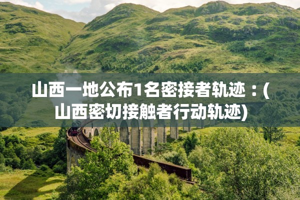 山西一地公布1名密接者轨迹︰(山西密切接触者行动轨迹)