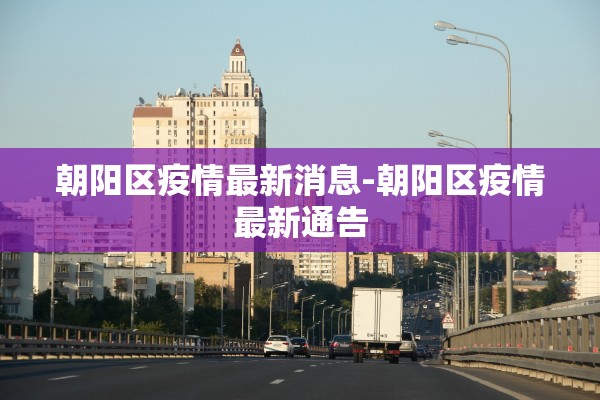 朝阳区疫情最新消息-朝阳区疫情最新通告