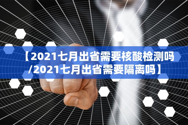 【2021七月出省需要核酸检测吗/2021七月出省需要隔离吗】