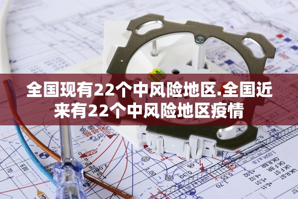 全国现有22个中风险地区.全国近来有22个中风险地区疫情