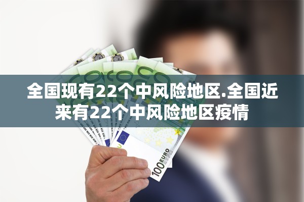 全国现有22个中风险地区.全国近来有22个中风险地区疫情