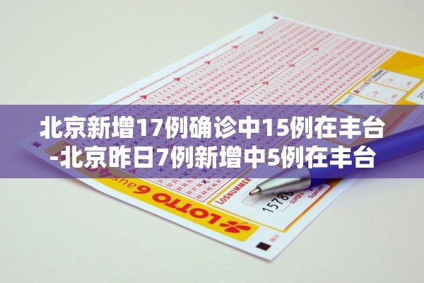 北京新增17例确诊中15例在丰台-北京昨日7例新增中5例在丰台 北京新增17例确诊中15例在丰台-北京昨日7例新增中5例在丰台