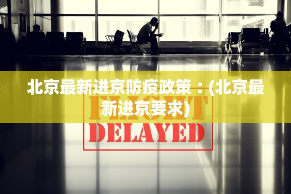 北京最新进京防疫政策︰(北京最新进京要求)