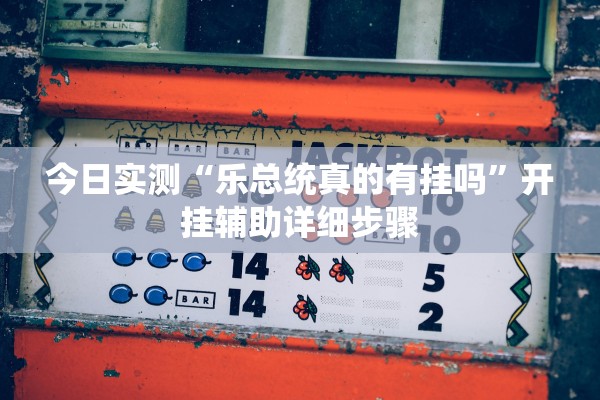 今日实测“乐总统真的有挂吗	”开挂辅助详细步骤