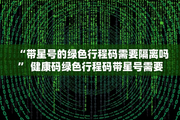 “带星号的绿色行程码需要隔离吗” 健康码绿色行程码带星号需要居家隔离吗？