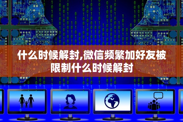 什么时候解封,微信频繁加好友被限制什么时候解封