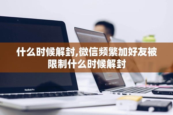 什么时候解封,微信频繁加好友被限制什么时候解封
