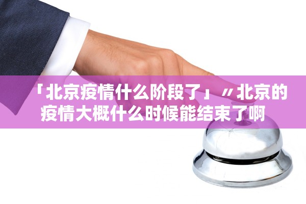 「北京疫情什么阶段了」〃北京的疫情大概什么时候能结束了啊