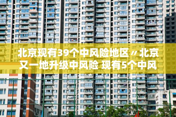 北京现有39个中风险地区〃北京又一地升级中风险 现有5个中风险地区