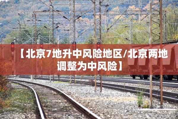 【北京7地升中风险地区/北京两地调整为中风险】