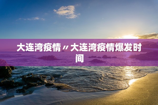 大连湾疫情〃大连湾疫情爆发时间
