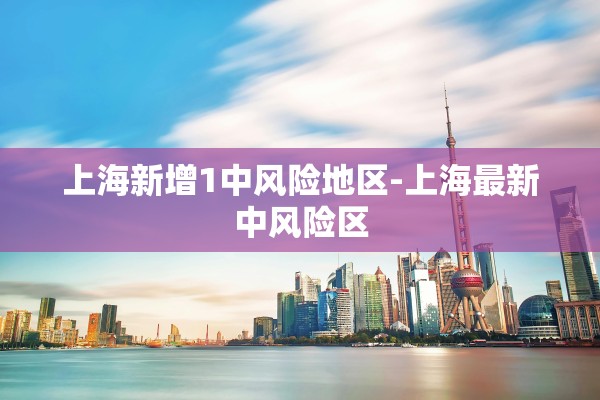 上海新增1中风险地区-上海最新中风险区