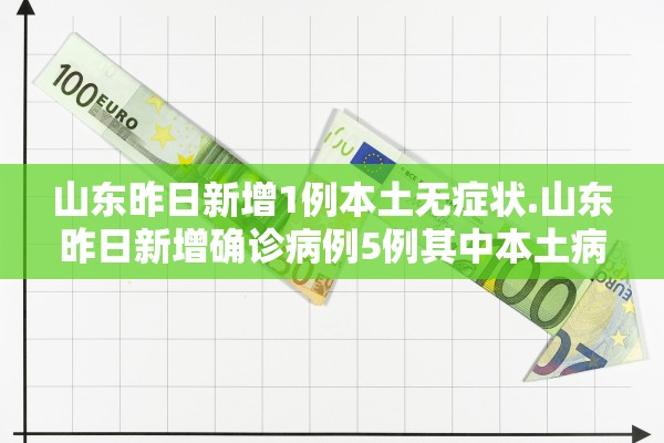 山东昨日新增1例本土无症状.山东昨日新增确诊病例5例其中本土病例4例