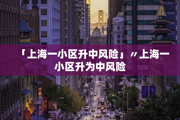「上海一小区升中风险」〃上海一小区升为中风险