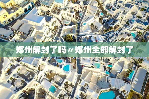 郑州解封了吗〃郑州全部解封了