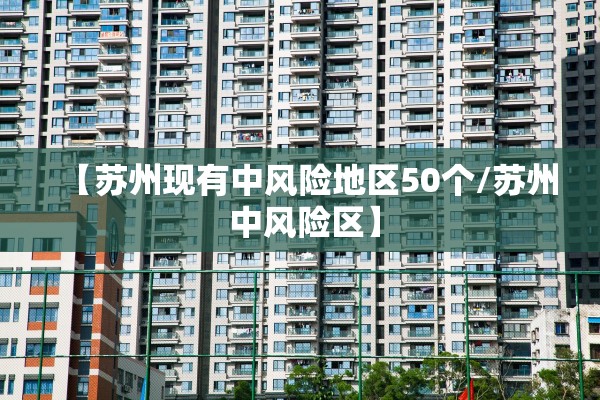 【苏州现有中风险地区50个/苏州 中风险区】