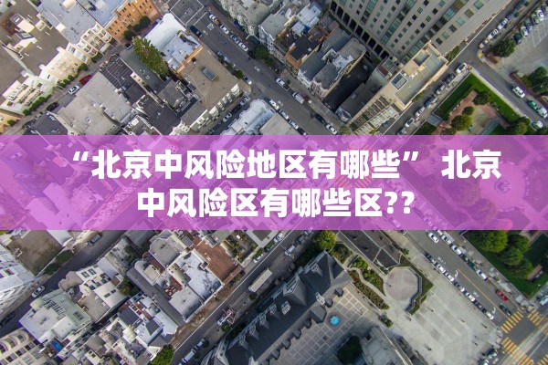 “北京中风险地区有哪些” 北京中风险区有哪些区?？