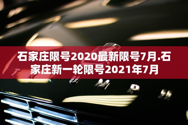 石家庄限号2020最新限号7月.石家庄新一轮限号2021年7月 石家庄限号2020最新限号7月.石家庄新一轮限号2021年7月