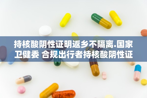 持核酸阴性证明返乡不隔离.国家卫健委 合规出行者持核酸阴性证明 不需隔离
