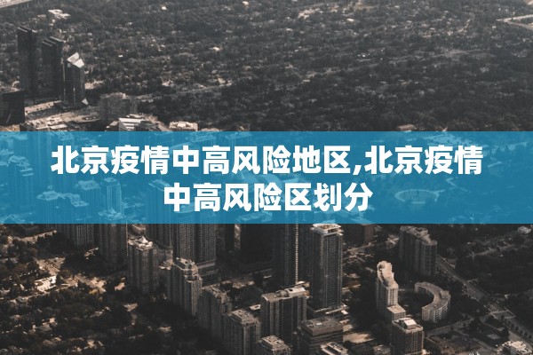 北京疫情中高风险地区,北京疫情中高风险区划分 北京疫情中高风险地区,北京疫情中高风险区划分