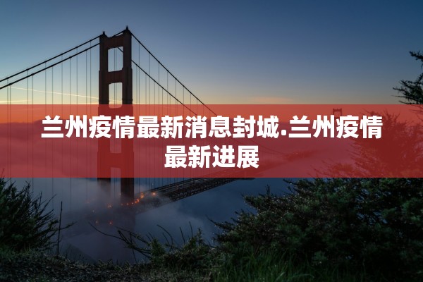 兰州疫情最新消息封城.兰州疫情最新进展
