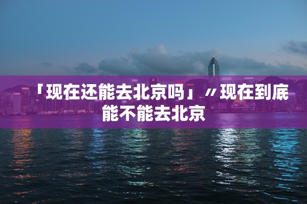 「现在还能去北京吗」〃现在到底能不能去北京