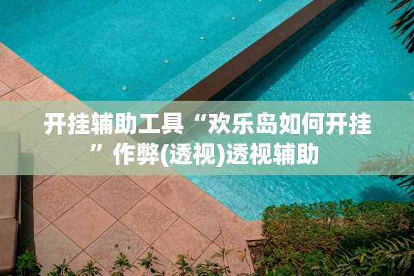开挂辅助工具“欢乐岛如何开挂”作弊(透视)透视辅助 