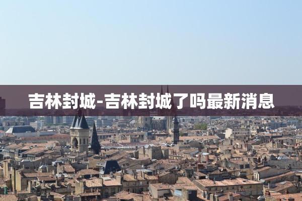 吉林封城-吉林封城了吗最新消息