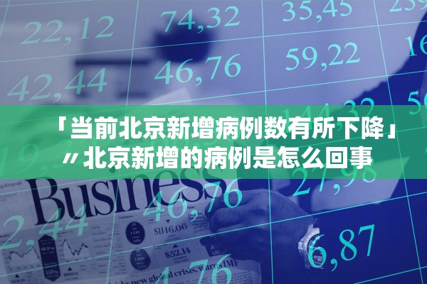 「当前北京新增病例数有所下降」〃北京新增的病例是怎么回事 「当前北京新增病例数有所下降」〃北京新增的病例是怎么回事