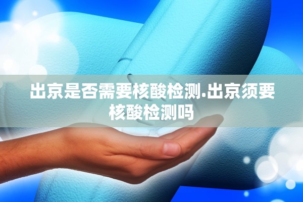 出京是否需要核酸检测.出京须要核酸检测吗
