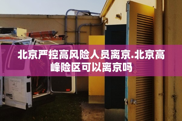 北京严控高风险人员离京.北京高峰险区可以离京吗