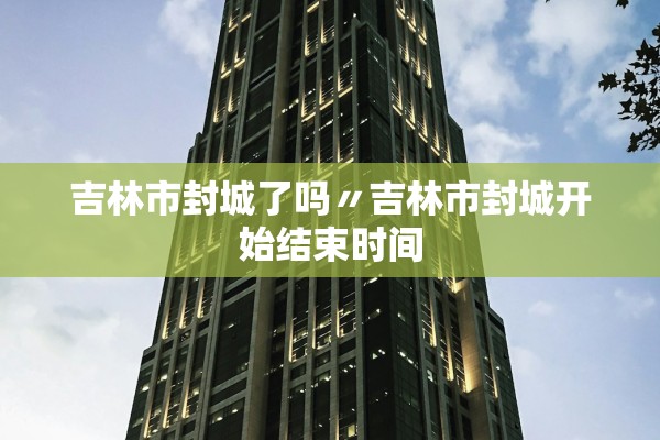 吉林市封城了吗〃吉林市封城开始结束时间