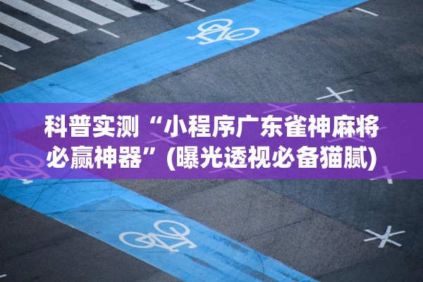 科普实测“小程序广东雀神麻将必赢神器”(曝光透视必备猫腻)