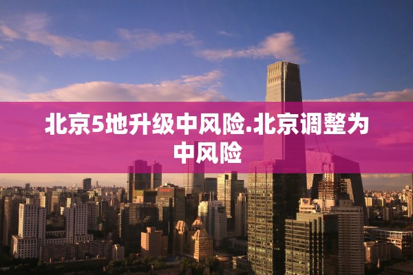 北京5地升级中风险.北京调整为中风险