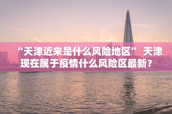 “天津近来是什么风险地区” 天津现在属于疫情什么风险区最新？